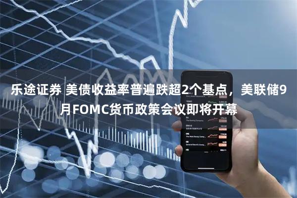 乐途证券 美债收益率普遍跌超2个基点，美联储9月FOMC货币政策会议即将开幕