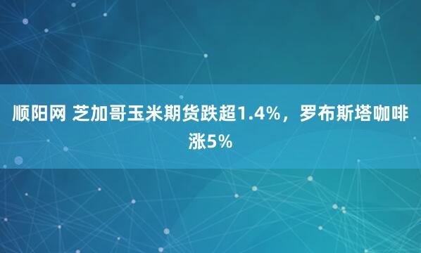 顺阳网 芝加哥玉米期货跌超1.4%，罗布斯塔咖啡涨5%