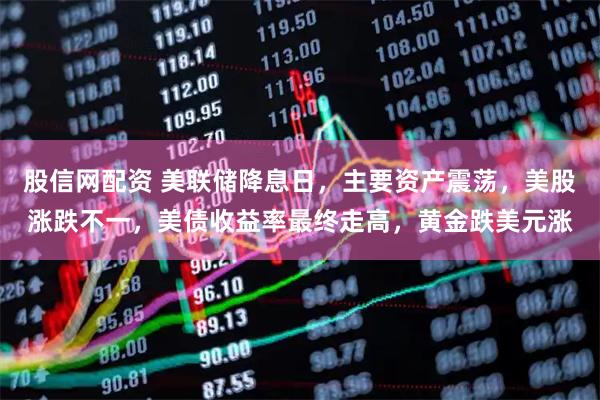 股信网配资 美联储降息日，主要资产震荡，美股涨跌不一，美债收益率最终走高，黄金跌美元涨