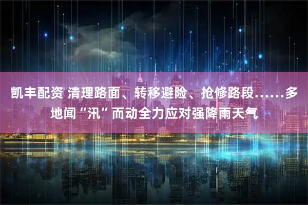 凯丰配资 清理路面、转移避险、抢修路段……多地闻“汛”而动全力应对强降雨天气