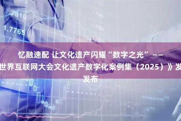 忆融速配 让文化遗产闪耀“数字之光” ——《世界互联网大会文化遗产数字化案例集（2025）》发布