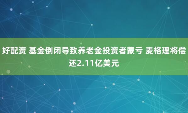 好配资 基金倒闭导致养老金投资者蒙亏 麦格理将偿还2.11亿美元