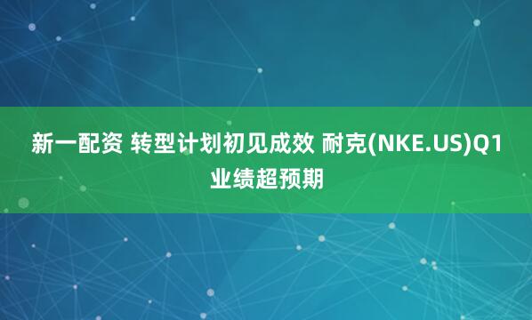 新一配资 转型计划初见成效 耐克(NKE.US)Q1业绩超预期
