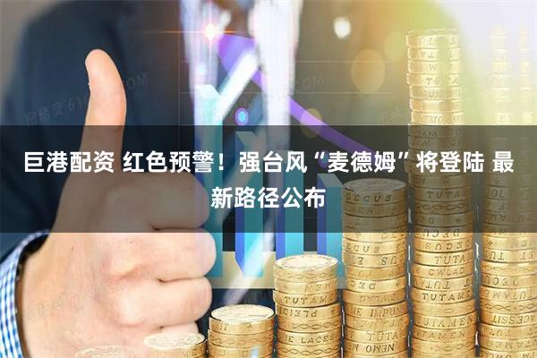 巨港配资 红色预警！强台风“麦德姆”将登陆 最新路径公布