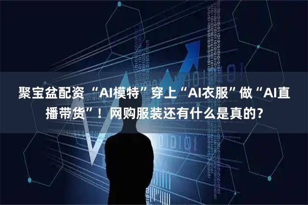 聚宝盆配资 “AI模特”穿上“AI衣服”做“AI直播带货”！网购服装还有什么是真的？