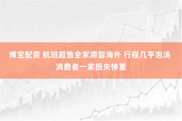 博宝配资 航班超售全家滞留海外 行程几乎泡汤 消费者一家损失惨重