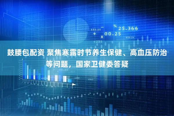 鼓腰包配资 聚焦寒露时节养生保健、高血压防治等问题，国家卫健委答疑
