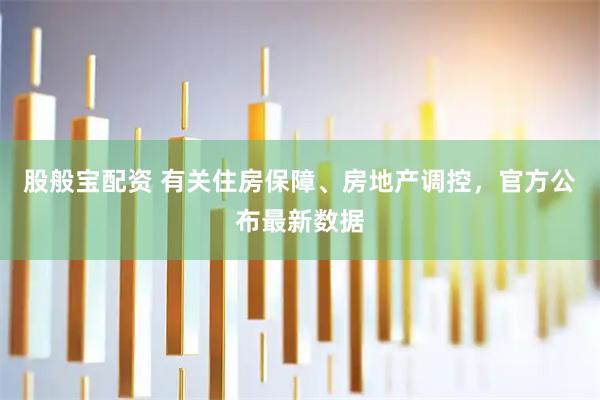 股般宝配资 有关住房保障、房地产调控，官方公布最新数据