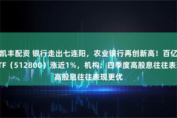 凯丰配资 银行走出七连阳，农业银行再创新高！百亿银行ETF（512800）涨近1%，机构：四季度高股息往往表现更优