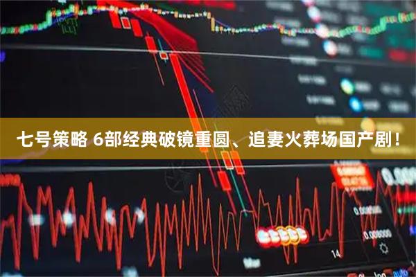 七号策略 6部经典破镜重圆、追妻火葬场国产剧！