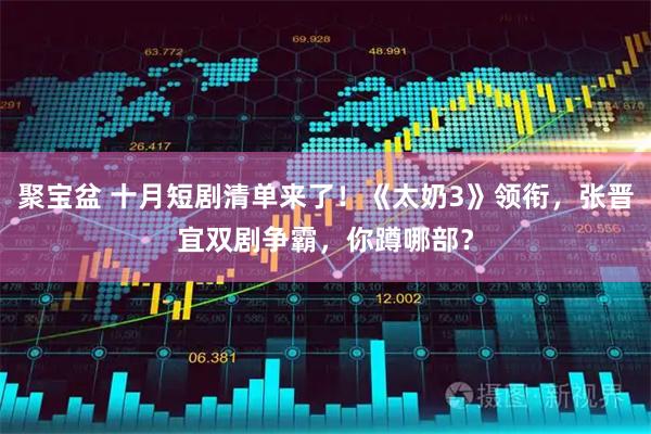 聚宝盆 十月短剧清单来了！《太奶3》领衔，张晋宜双剧争霸，你蹲哪部？