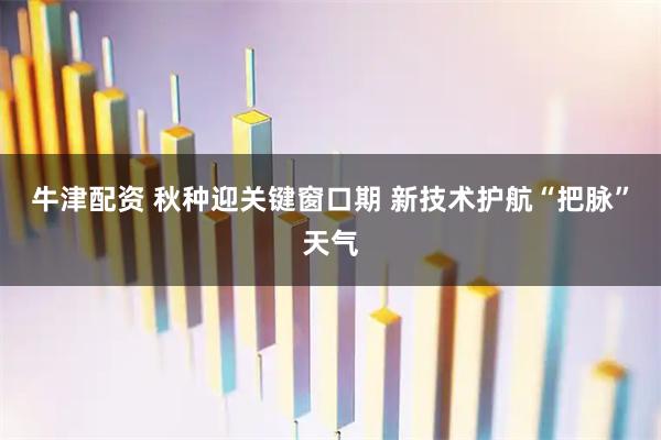 牛津配资 秋种迎关键窗口期 新技术护航“把脉”天气