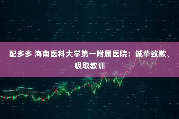 配多多 海南医科大学第一附属医院：诚挚致歉、吸取教训