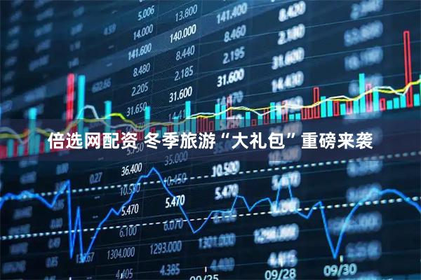 倍选网配资 冬季旅游“大礼包”重磅来袭