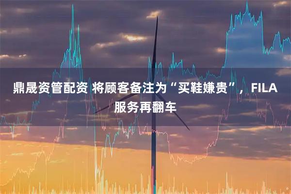 鼎晟资管配资 将顾客备注为“买鞋嫌贵”，FILA服务再翻车