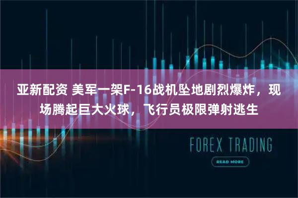 亚新配资 美军一架F-16战机坠地剧烈爆炸，现场腾起巨大火球，飞行员极限弹射逃生