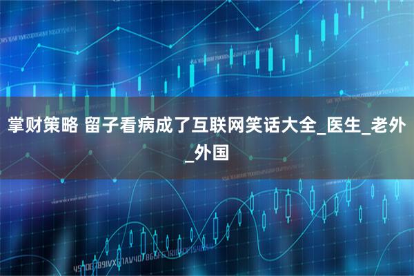 掌财策略 留子看病成了互联网笑话大全_医生_老外_外国