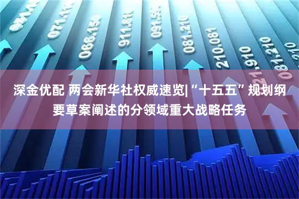 深金优配 两会新华社权威速览|“十五五”规划纲要草案阐述的分领域重大战略任务