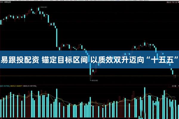 易跟投配资 锚定目标区间 以质效双升迈向“十五五”