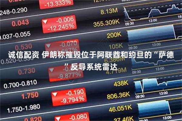 诚信配资 伊朗称摧毁位于阿联酋和约旦的“萨德”反导系统雷达