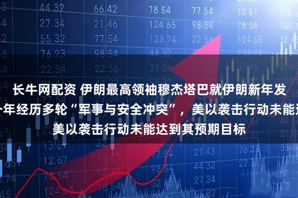 长牛网配资 伊朗最高领袖穆杰塔巴就伊朗新年发表贺词：过去一年经历多轮“军事与安全冲突”，美以袭击行动未能达到其预期目标