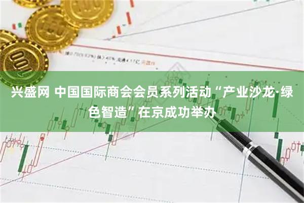兴盛网 中国国际商会会员系列活动“产业沙龙·绿色智造”在京成功举办