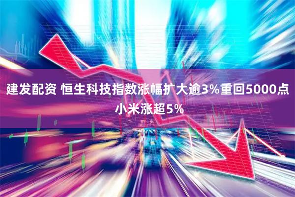 建发配资 恒生科技指数涨幅扩大逾3%重回5000点 小米涨超5%