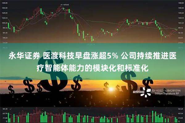 永华证券 医渡科技早盘涨超5% 公司持续推进医疗智能体能力的模块化和标准化