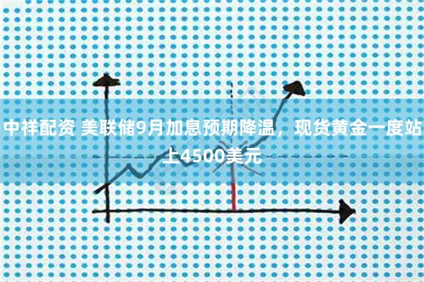 中祥配资 美联储9月加息预期降温，现货黄金一度站上4500美元